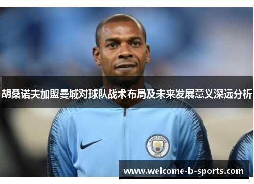 胡桑诺夫加盟曼城对球队战术布局及未来发展意义深远分析 胡桑诺夫加盟曼城对球队战术布局及未来发展意义深远分析