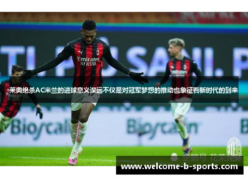 莱奥绝杀AC米兰的进球意义深远不仅是对冠军梦想的推动也象征着新时代的到来