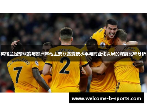 英格兰足球联赛与欧洲其他主要联赛竞技水平与商业化发展的深度比较分析 英格兰足球联赛与欧洲其他主要联赛竞技水平与商业化发展的深度比较分析