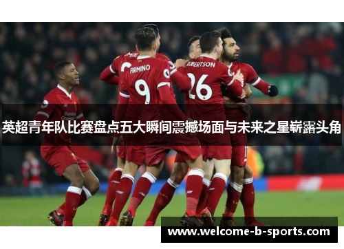 英超青年队比赛盘点五大瞬间震撼场面与未来之星崭露头角