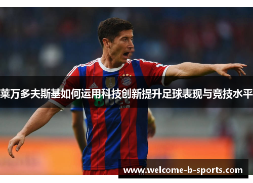 莱万多夫斯基如何运用科技创新提升足球表现与竞技水平 莱万多夫斯基如何运用科技创新提升足球表现与竞技水平