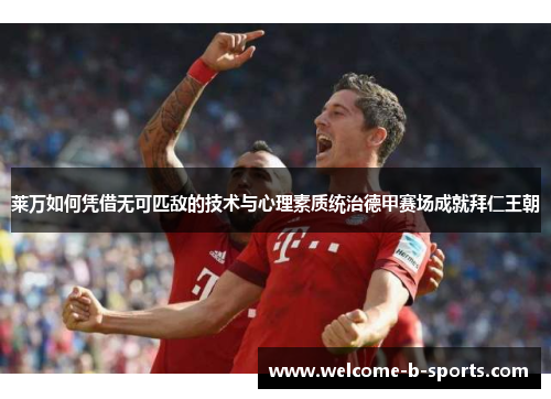 莱万如何凭借无可匹敌的技术与心理素质统治德甲赛场成就拜仁王朝