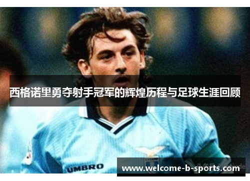 西格诺里勇夺射手冠军的辉煌历程与足球生涯回顾