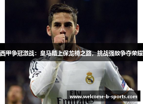 西甲争冠激战：皇马踏上保龙椅之路，挑战强敌争夺荣耀