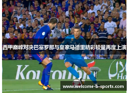 西甲巅峰对决巴塞罗那与皇家马德里精彩较量再度上演