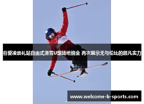 谷爱凌崇礼站自由式滑雪U型场地摘金 再次展示无与伦比的超凡实力 谷爱凌崇礼站自由式滑雪U型场地摘金 再次展示无与伦比的超凡实力