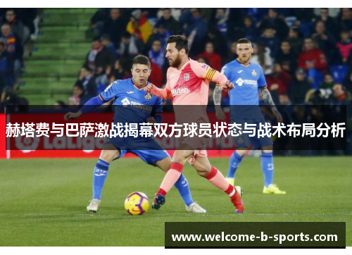 赫塔费与巴萨激战揭幕双方球员状态与战术布局分析 赫塔费与巴萨激战揭幕双方球员状态与战术布局分析