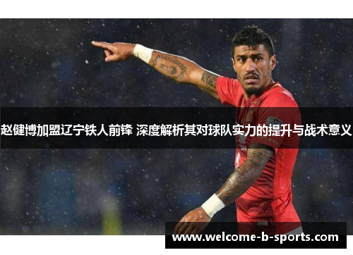 赵健博加盟辽宁铁人前锋 深度解析其对球队实力的提升与战术意义