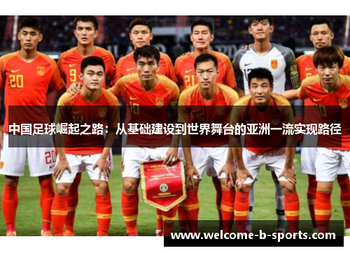 中国足球崛起之路:从基础建设到世界舞台的亚洲一流实现路径 中国足球崛起之路:从基础建设到世界舞台的亚洲一流实现路径