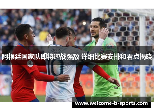 阿根廷国家队即将迎战强敌 详细比赛安排和看点揭晓 阿根廷国家队即将迎战强敌 详细比赛安排和看点揭晓