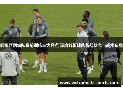 阿根廷国家队赛前训练三大亮点 深度解析球队备战状态与战术布局