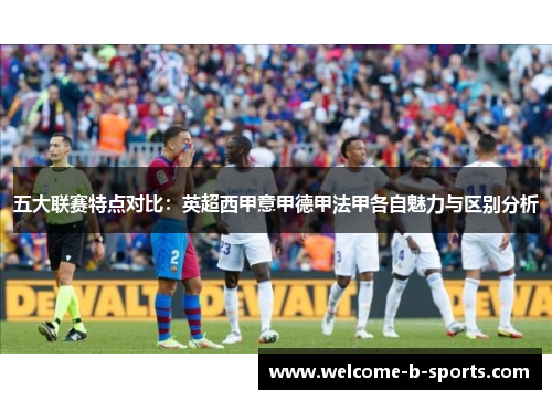 五大联赛特点对比：英超西甲意甲德甲法甲各自魅力与区别分析