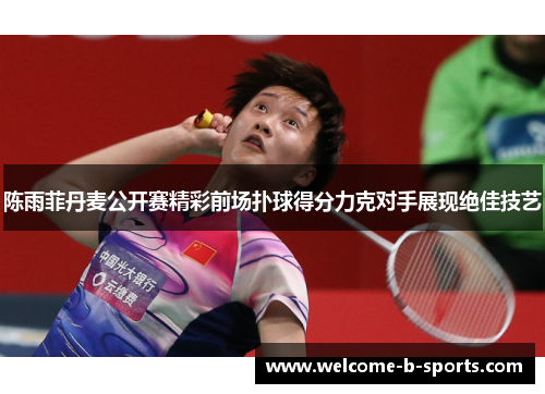 陈雨菲丹麦公开赛精彩前场扑球得分力克对手展现绝佳技艺