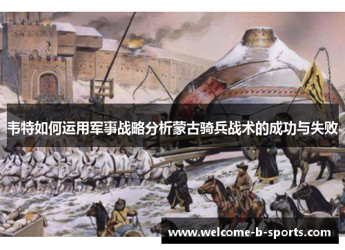 韦特如何运用军事战略分析蒙古骑兵战术的成功与失败