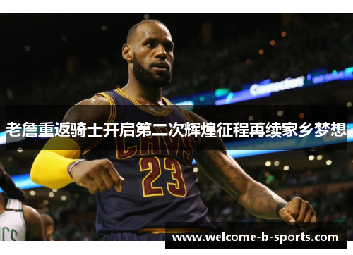 老詹重返骑士开启第二次辉煌征程再续家乡梦想