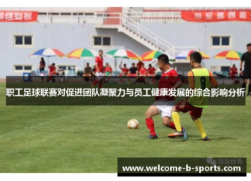 职工足球联赛对促进团队凝聚力与员工健康发展的综合影响分析 职工足球联赛对促进团队凝聚力与员工健康发展的综合影响分析