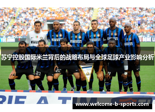 苏宁控股国际米兰背后的战略布局与全球足球产业影响分析 苏宁控股国际米兰背后的战略布局与全球足球产业影响分析