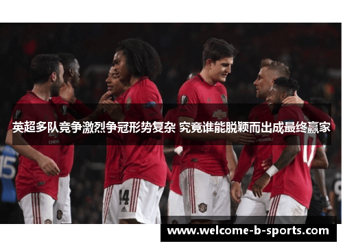 英超多队竞争激烈争冠形势复杂 究竟谁能脱颖而出成最终赢家 英超多队竞争激烈争冠形势复杂 究竟谁能脱颖而出成最终赢家