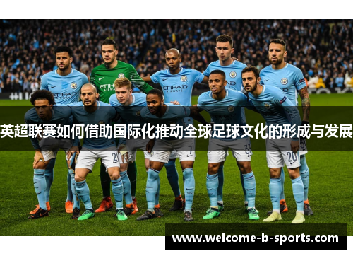 英超联赛如何借助国际化推动全球足球文化的形成与发展