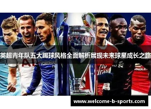 英超青年队五大踢球风格全面解析展现未来球星成长之路 英超青年队五大踢球风格全面解析展现未来球星成长之路