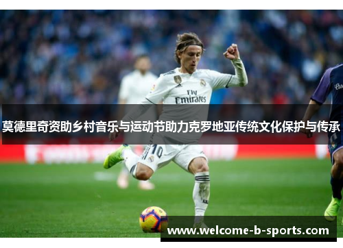 莫德里奇资助乡村音乐与运动节助力克罗地亚传统文化保护与传承 莫德里奇资助乡村音乐与运动节助力克罗地亚传统文化保护与传承