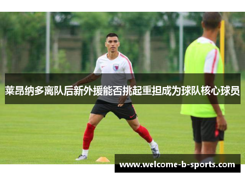 莱昂纳多离队后新外援能否挑起重担成为球队核心球员 莱昂纳多离队后新外援能否挑起重担成为球队核心球员