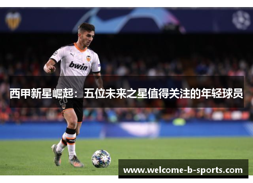 西甲新星崛起：五位未来之星值得关注的年轻球员