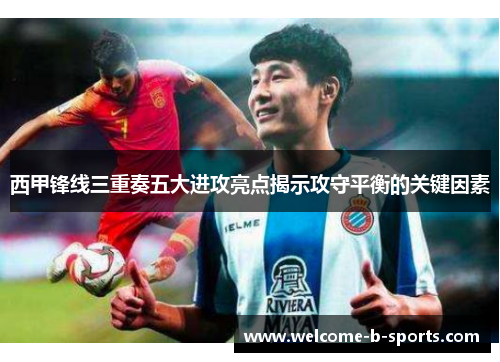 西甲锋线三重奏五大进攻亮点揭示攻守平衡的关键因素 西甲锋线三重奏五大进攻亮点揭示攻守平衡的关键因素