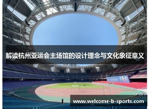 解读杭州亚运会主场馆的设计理念与文化象征意义 解读杭州亚运会主场馆的设计理念与文化象征意义