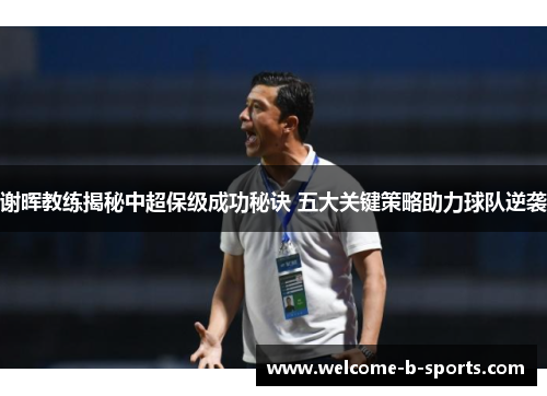 谢晖教练揭秘中超保级成功秘诀 五大关键策略助力球队逆袭