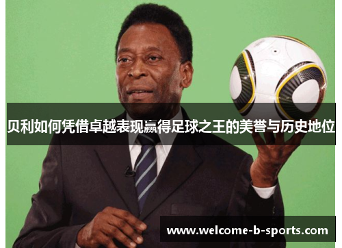 贝利如何凭借卓越表现赢得足球之王的美誉与历史地位 贝利如何凭借卓越表现赢得足球之王的美誉与历史地位