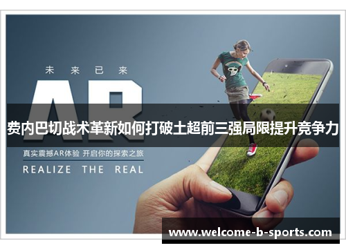 费内巴切战术革新如何打破土超前三强局限提升竞争力 费内巴切战术革新如何打破土超前三强局限提升竞争力