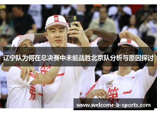 辽宁队为何在总决赛中未能战胜北京队分析与原因探讨 辽宁队为何在总决赛中未能战胜北京队分析与原因探讨