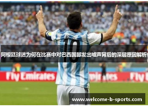 阿根廷球迷为何在比赛中对巴西国脚发出嘘声背后的深层原因解析 阿根廷球迷为何在比赛中对巴西国脚发出嘘声背后的深层原因解析