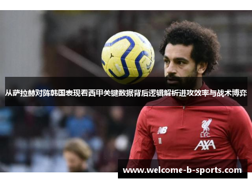 从萨拉赫对阵韩国表现看西甲关键数据背后逻辑解析进攻效率与战术博弈