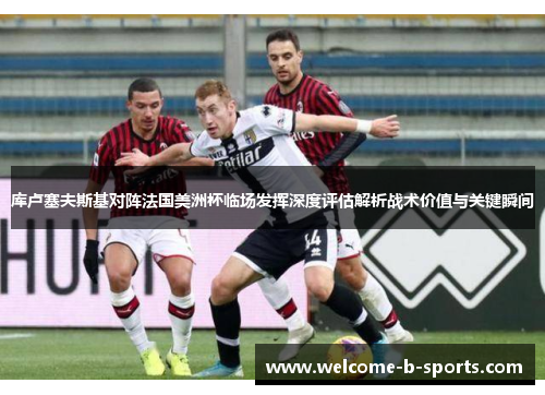库卢塞夫斯基对阵法国美洲杯临场发挥深度评估解析战术价值与关键瞬间 库卢塞夫斯基对阵法国美洲杯临场发挥深度评估解析战术价值与关键瞬间