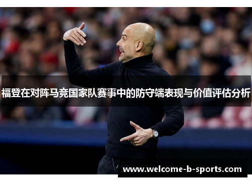 福登在对阵马竞国家队赛事中的防守端表现与价值评估分析 福登在对阵马竞国家队赛事中的防守端表现与价值评估分析