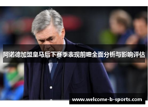 阿诺德加盟皇马后下赛季表现前瞻全面分析与影响评估 阿诺德加盟皇马后下赛季表现前瞻全面分析与影响评估