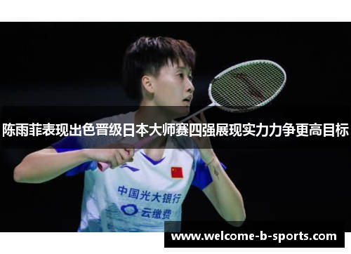 陈雨菲表现出色晋级日本大师赛四强展现实力力争更高目标 陈雨菲表现出色晋级日本大师赛四强展现实力力争更高目标
