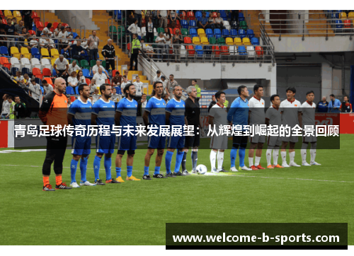 青岛足球传奇历程与未来发展展望:从辉煌到崛起的全景回顾 青岛足球传奇历程与未来发展展望:从辉煌到崛起的全景回顾