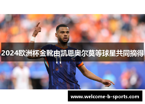 2024欧洲杯金靴由凯恩奥尔莫等球星共同摘得 2024欧洲杯金靴由凯恩奥尔莫等球星共同摘得