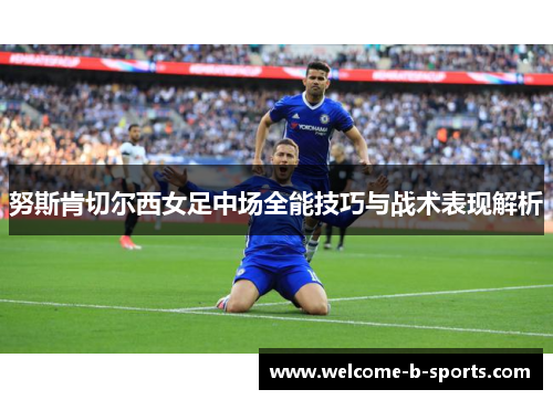 努斯肯切尔西女足中场全能技巧与战术表现解析 努斯肯切尔西女足中场全能技巧与战术表现解析