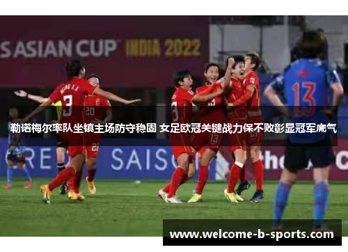 勒诺梅尔率队坐镇主场防守稳固 女足欧冠关键战力保不败彰显冠军底气