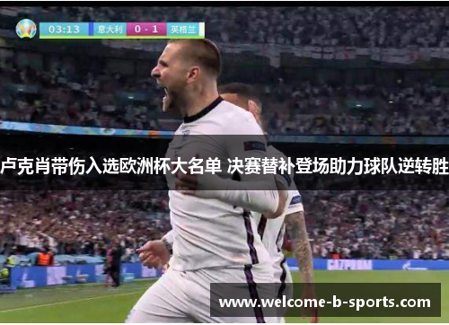 卢克肖带伤入选欧洲杯大名单 决赛替补登场助力球队逆转胜 卢克肖带伤入选欧洲杯大名单 决赛替补登场助力球队逆转胜