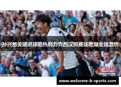 孙兴慜关键进球助热刺力克西汉姆赛场燃爆全场激情 孙兴慜关键进球助热刺力克西汉姆赛场燃爆全场激情