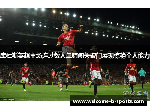 库杜斯英超主场连过数人单骑闯关破门展现惊艳个人能力