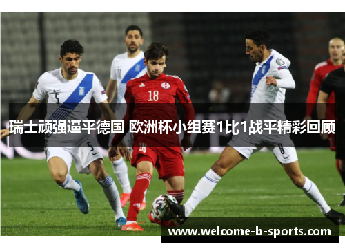 瑞士顽强逼平德国 欧洲杯小组赛1比1战平精彩回顾