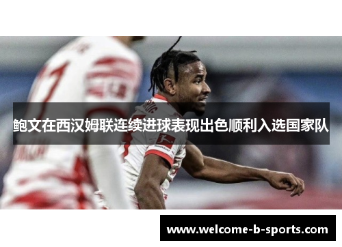 鲍文在西汉姆联连续进球表现出色顺利入选国家队