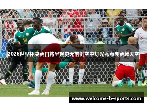 2026世界杯决赛日将呈现史无前例空中灯光秀点亮赛场天空 2026世界杯决赛日将呈现史无前例空中灯光秀点亮赛场天空