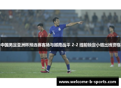 中国男足亚洲杯预选赛客场与越南战平 2-2 提前锁定小组出线资格 中国男足亚洲杯预选赛客场与越南战平 2-2 提前锁定小组出线资格